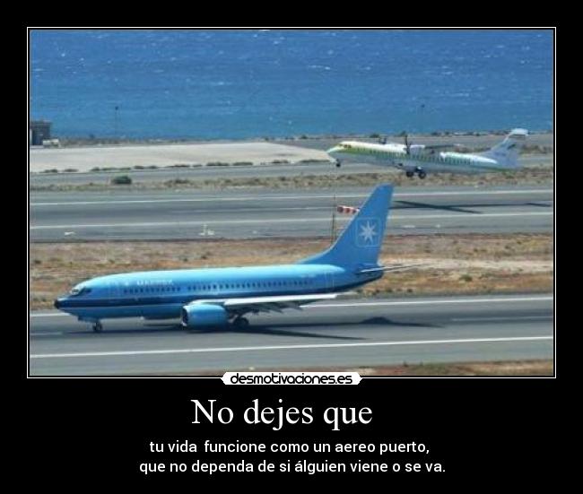 No dejes que   - tu vida  funcione como un aereo puerto, 
que no dependa de si álguien viene o se va.