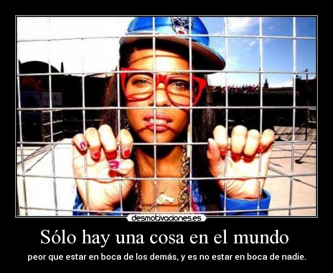 Sólo hay una cosa en el mundo  - peor que estar en boca de los demás, y es no estar en boca de nadie.