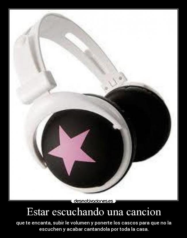 Estar escuchando una cancion - que te encanta, subir le volumen y ponerte los cascos para que no la
escuchen y acabar cantandola por toda la casa.