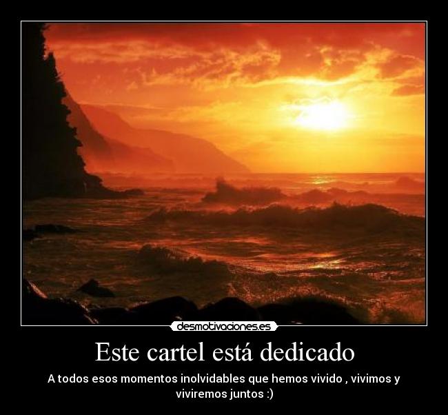 Este cartel está dedicado - A todos esos momentos inolvidables que hemos vivido , vivimos y viviremos juntos :)