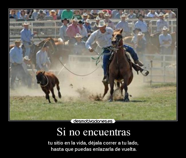 Si no encuentras - tu sitio en la vida, déjala correr a tu lado,
 hasta que puedas enlazarla de vuelta.