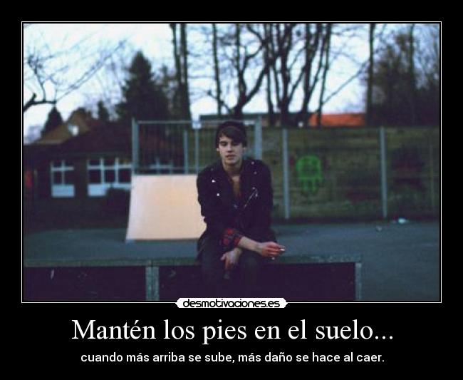 Mantén los pies en el suelo... - cuando más arriba se sube, más daño se hace al caer.