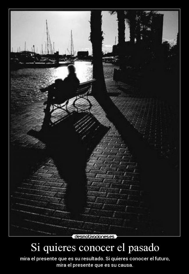 Si quieres conocer el pasado - mira el presente que es su resultado. Si quieres conocer el futuro,
mira el presente que es su causa.