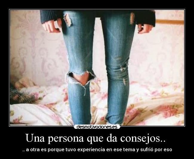 Una persona que da consejos.. - .. a otra es porque tuvo experiencia en ese tema y sufrió por eso