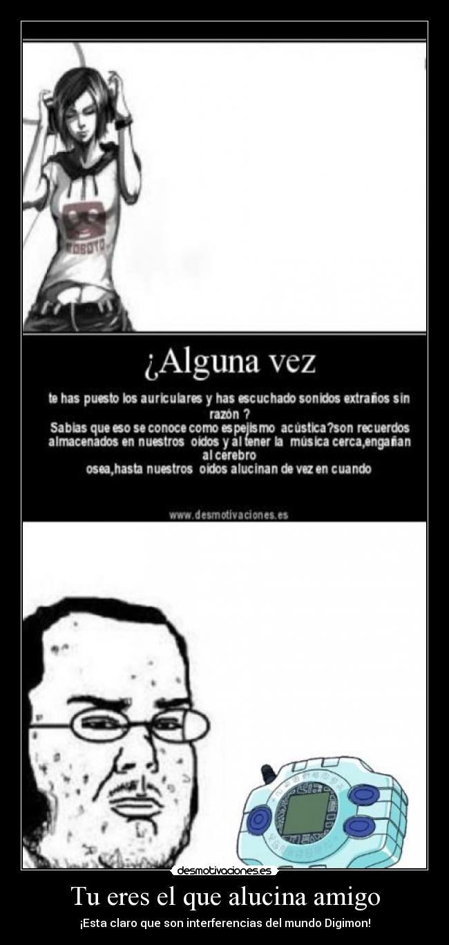 Tu eres el que alucina amigo -