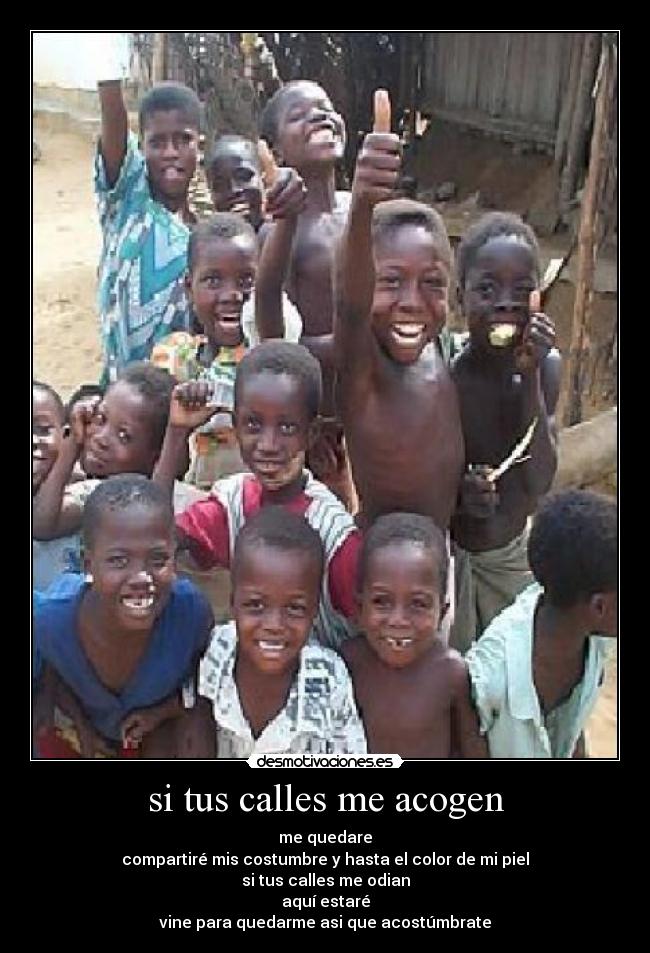 si tus calles me acogen - me quedare
compartiré mis costumbre y hasta el color de mi piel
si tus calles me odian
aquí estaré
vine para quedarme asi que acostúmbrate