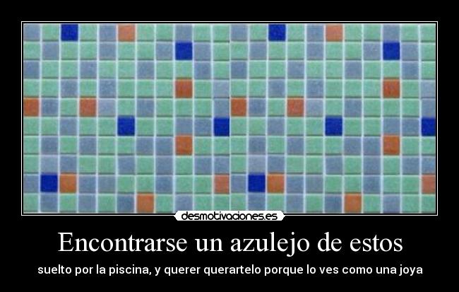 Encontrarse un azulejo de estos - suelto por la piscina, y querer querartelo porque lo ves como una joya