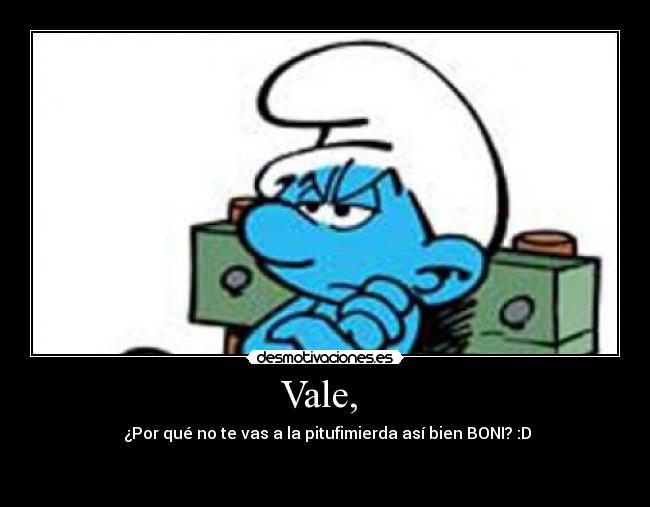 Vale,  -  ¿Por qué no te vas a la pitufimierda así bien BONI? :D

