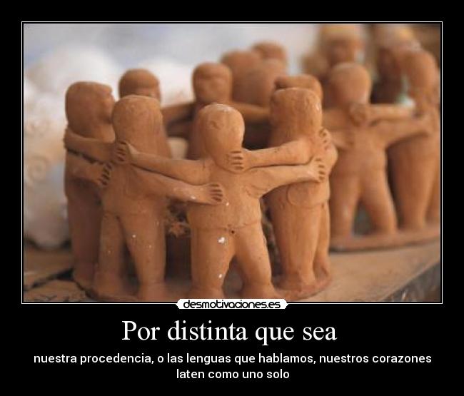 Por distinta que sea - nuestra procedencia, o las lenguas que hablamos, nuestros corazones
laten como uno solo