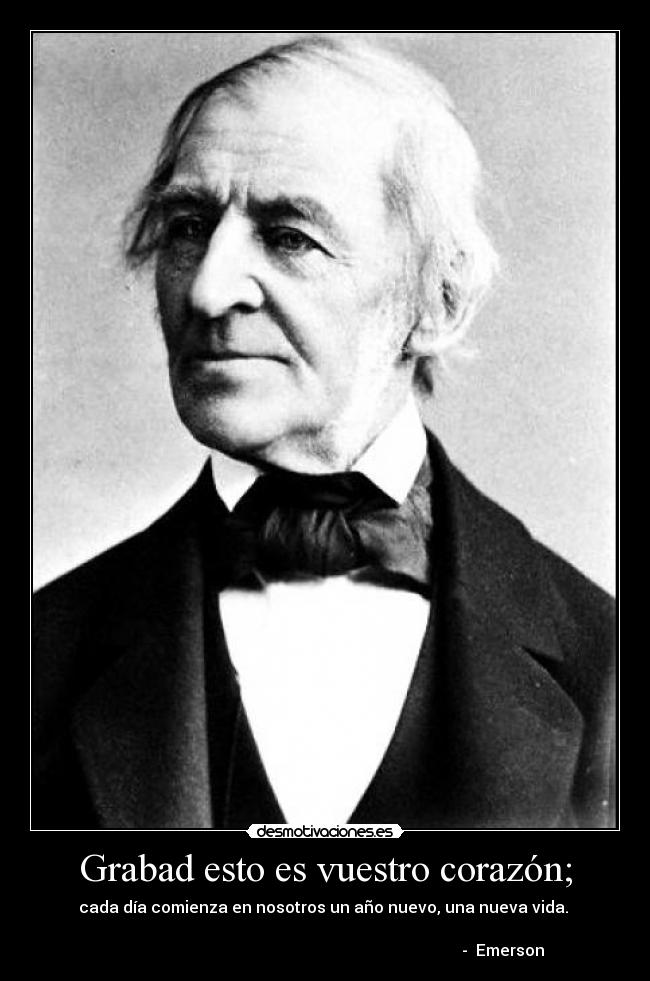Grabad esto es vuestro corazón; - cada día comienza en nosotros un año nuevo, una nueva vida. 
                                        
                                                                                          -  Emerson 