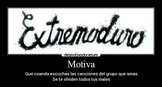 Motiva - Que cuando escuchas las canciones del grupo que amas
Se te olviden todos tus males