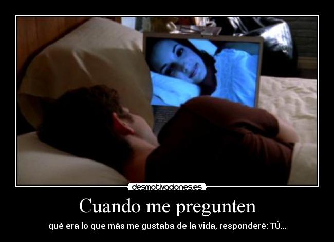 Cuando me pregunten - qué era lo que más me gustaba de la vida, responderé: TÚ...