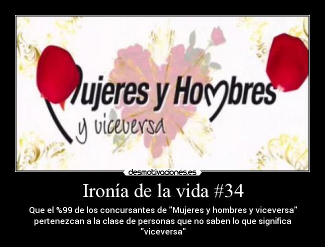 Ironía de la vida #34 - Que el %99 de los concursantes de Mujeres y hombres y viceversa
pertenezcan a la clase de personas que no saben lo que significa
viceversa