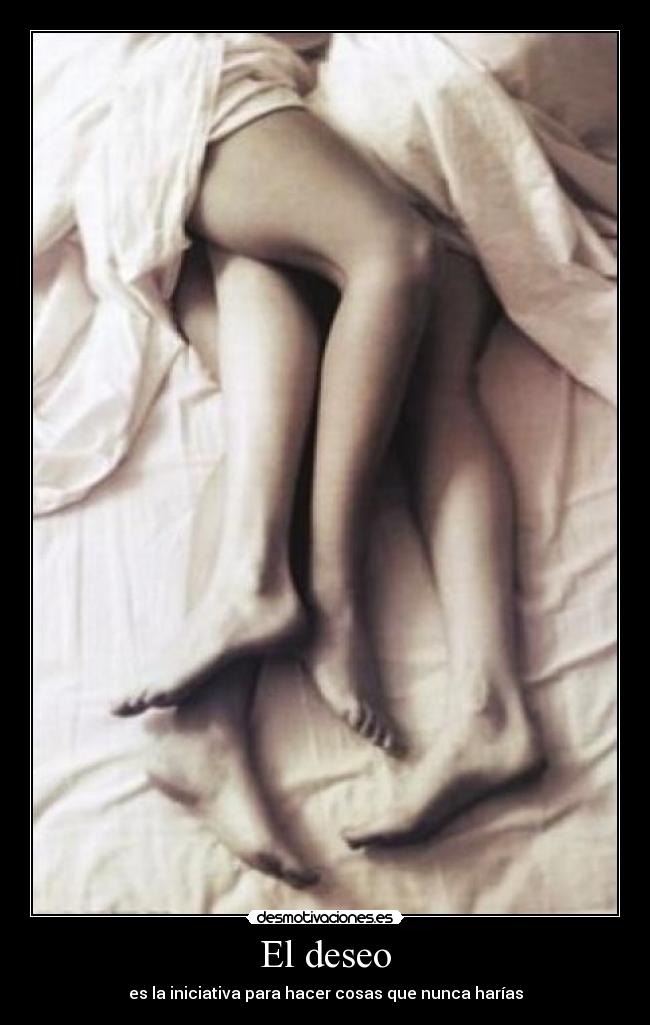 El deseo - es la iniciativa para hacer cosas que nunca harías