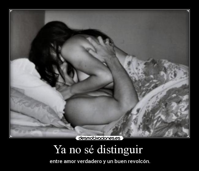 Ya no sé distinguir - entre amor verdadero y un buen revolcón.
