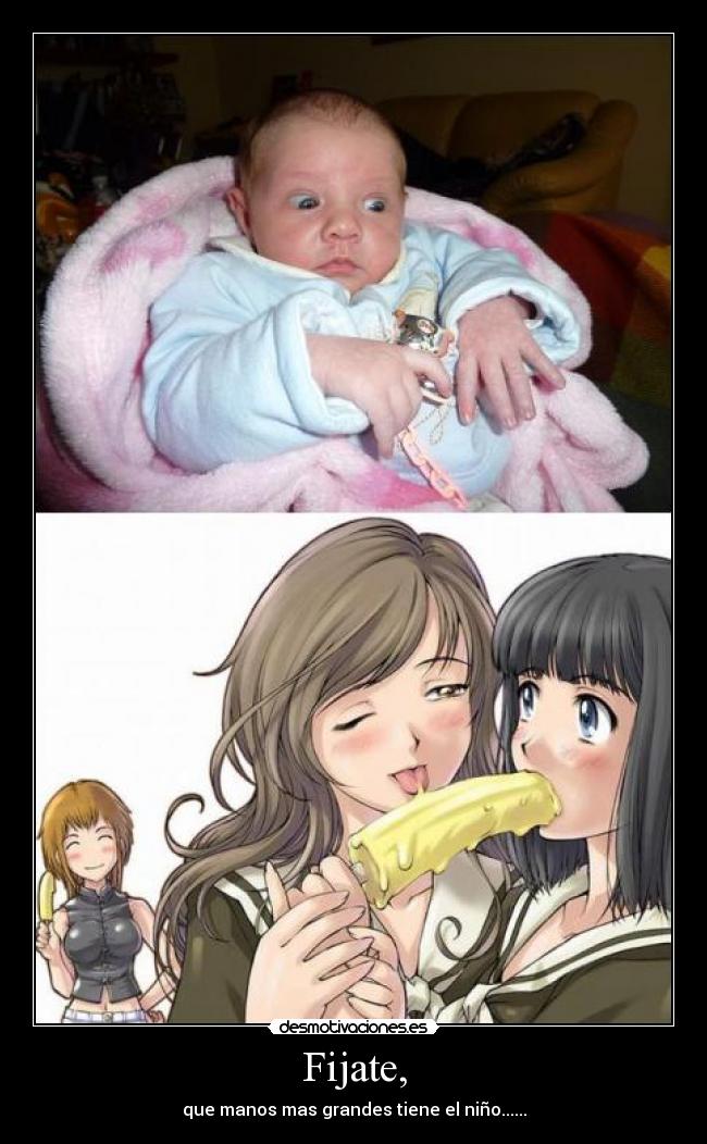 Fijate, - que manos mas grandes tiene el niño......