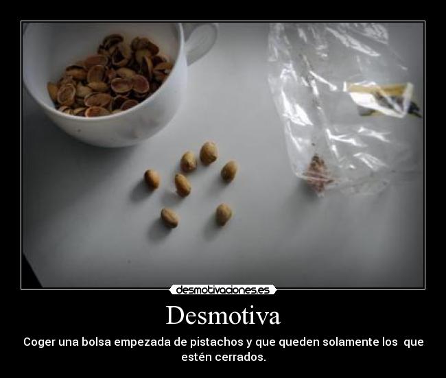 Desmotiva - Coger una bolsa empezada de pistachos y que queden solamente los que
estén cerrados.