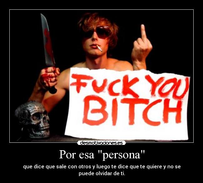 Por esa persona - que dice que sale con otros y luego te dice que te quiere y no se puede olvidar de ti.