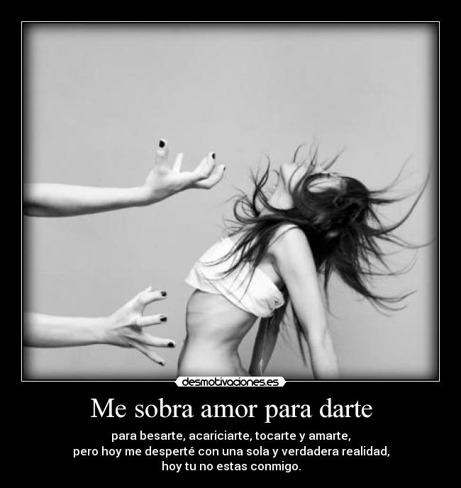 Me sobra amor para darte - para besarte, acariciarte, tocarte y amarte,
pero hoy me desperté con una sola y verdadera realidad,
hoy tu no estas conmigo.