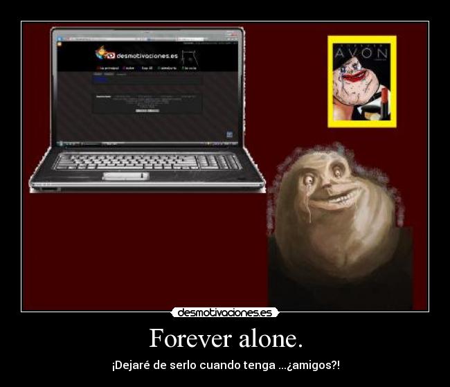 Forever alone. - ¡Dejaré de serlo cuando tenga ...¿amigos?!