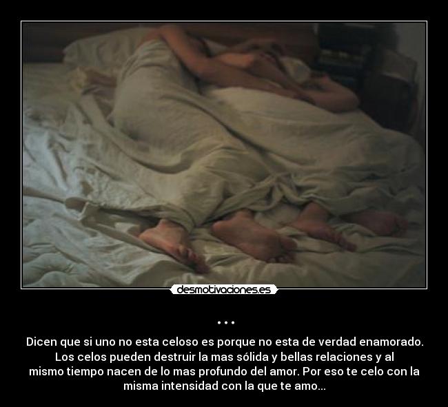 ... - Dicen que si uno no esta celoso es porque no esta de verdad enamorado.
Los celos pueden destruir la mas sólida y bellas relaciones y al
mismo tiempo nacen de lo mas profundo del amor. Por eso te celo con la
misma intensidad con la que te amo...