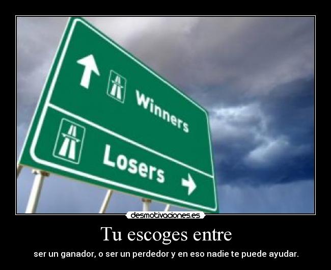Tu escoges entre - ser un ganador, o ser un perdedor y en eso nadie te puede ayudar.