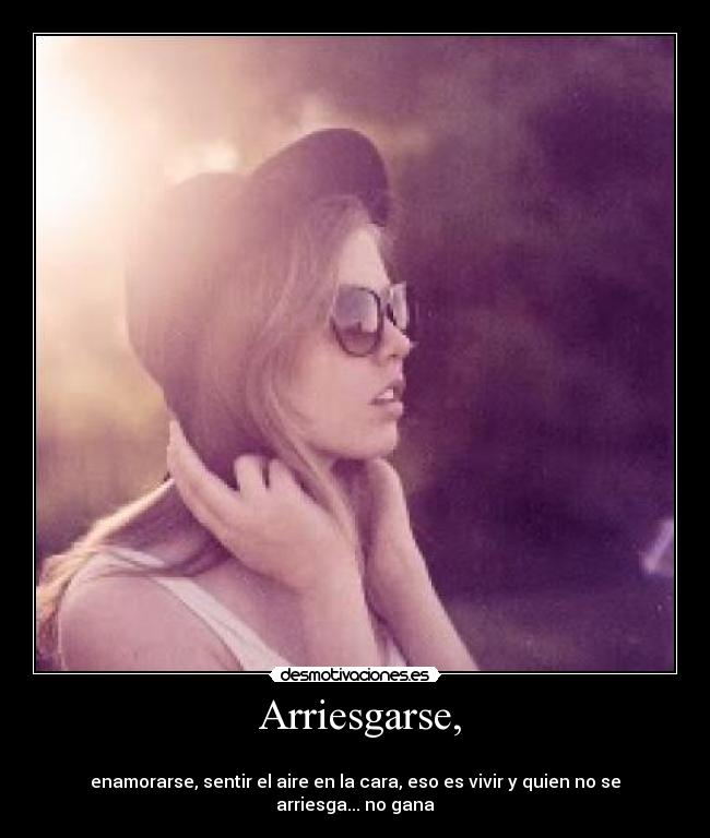 Arriesgarse, -
enamorarse, sentir el aire en la cara, eso es vivir y quien no se arriesga... no gana