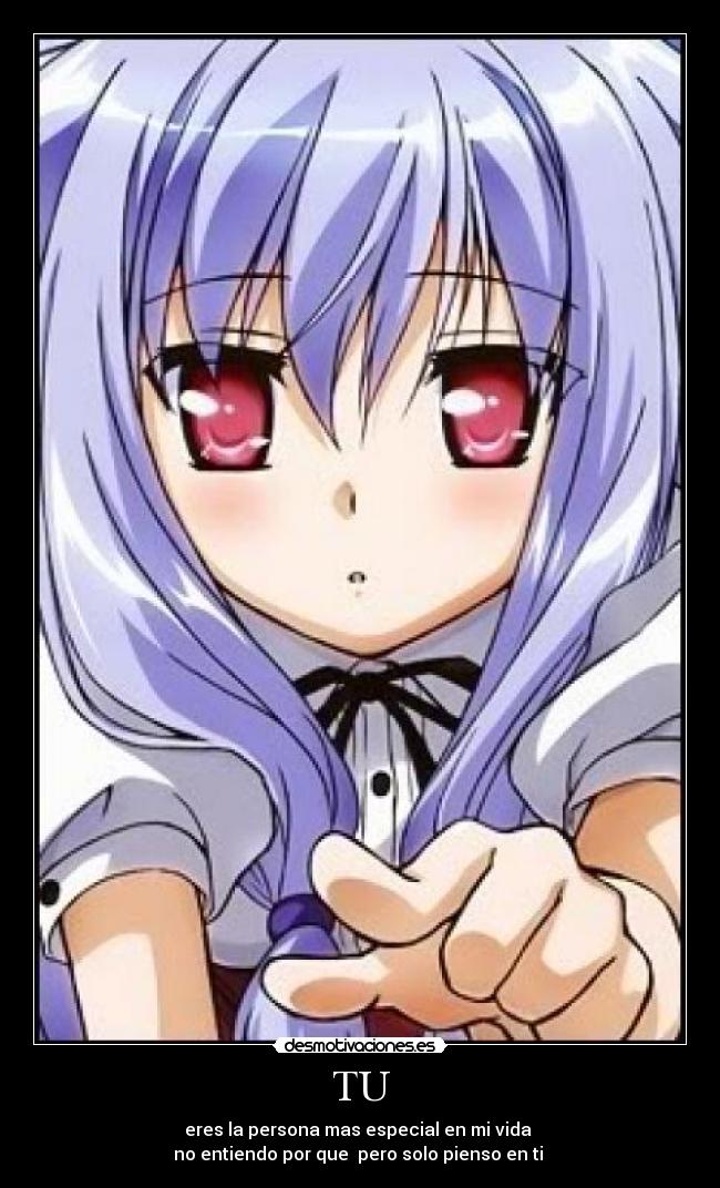 TU - eres la persona mas especial en mi vida
no entiendo por que pero solo pienso en ti