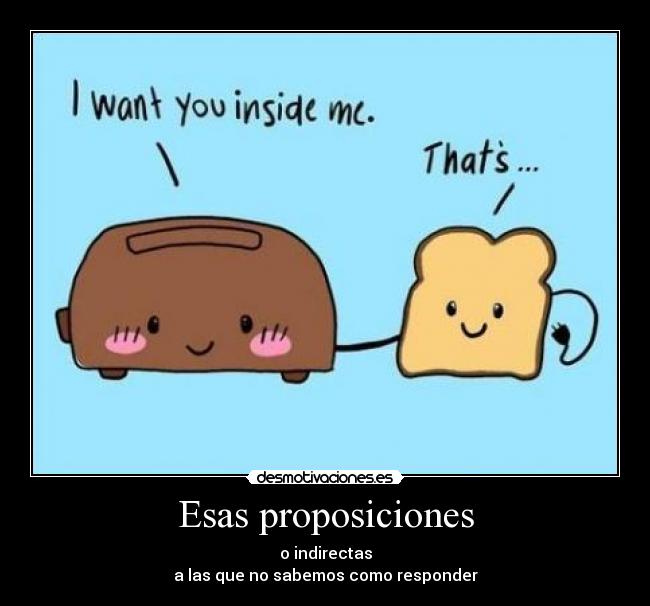 Esas proposiciones - o indirectas
a las que no sabemos como responder