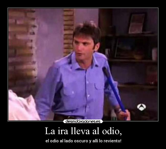 La ira lleva al odio, - el odio al lado oscuro y alli lo reviento!