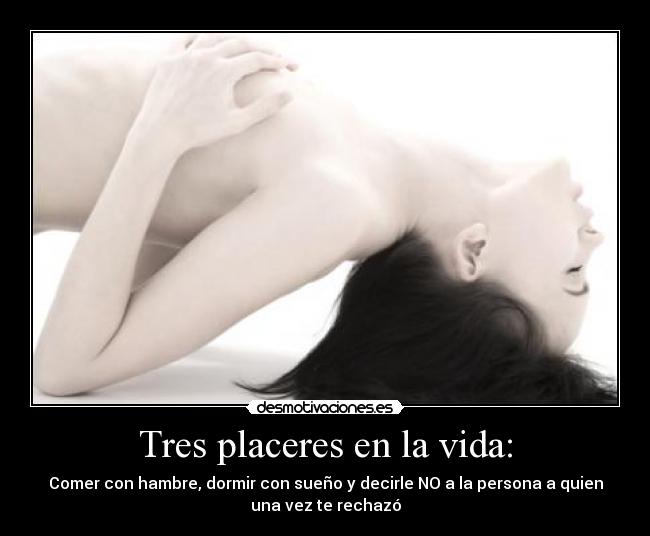 Tres placeres en la vida: - Comer con hambre, dormir con sueño y decirle NO a la persona a quien
una vez te rechazó
