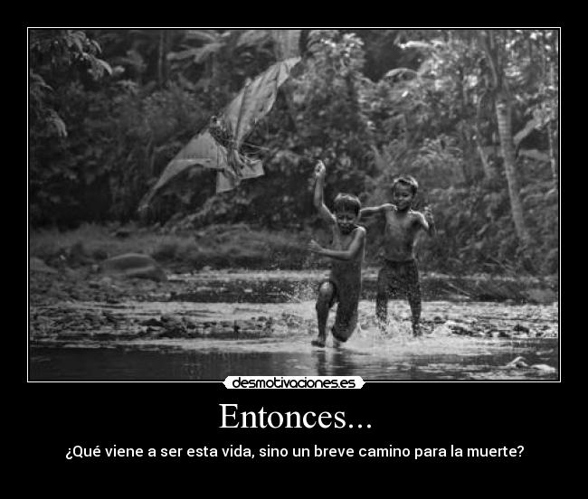 Entonces... - ¿Qué viene a ser esta vida, sino un breve camino para la muerte?