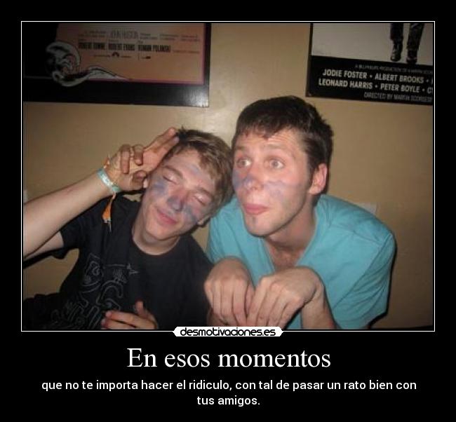 En esos momentos - que no te importa hacer el ridiculo, con tal de pasar un rato bien con tus amigos.