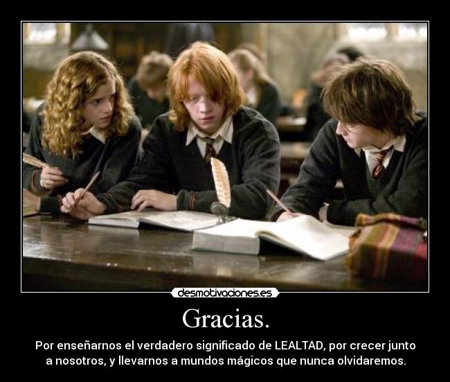 Gracias. - Por enseñarnos el verdadero significado de LEALTAD, por crecer junto
a nosotros, y llevarnos a mundos mágicos que nunca olvidaremos.