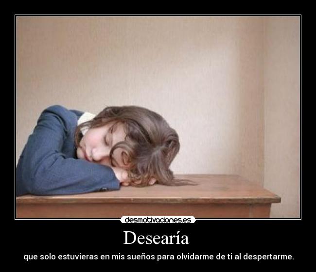 Desearía - que solo estuvieras en mis sueños para olvidarme de ti al despertarme.
