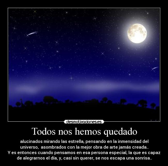 Todos nos hemos quedado - alucinados mirando las estrella, pensando en la inmensidad del
universo, asombrados con la mejor obra de arte jamás creada..
Y es entonces cuando pensamos en esa persona especial, la que es capaz
de alegrarnos el día, y, casi sin querer, se nos escapa una sonrisa..