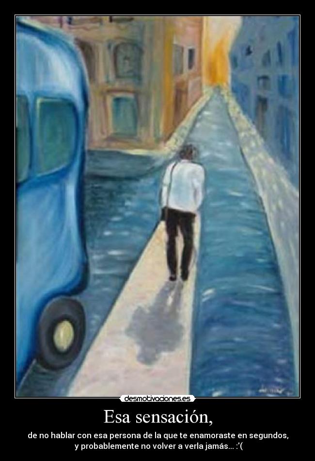 Esa sensación, - de no hablar con esa persona de la que te enamoraste en segundos,
y probablemente no volver a verla jamás... :(