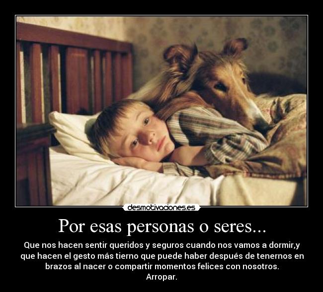 Por esas personas o seres... - Que nos hacen sentir queridos y seguros cuando nos vamos a dormir,y
que hacen el gesto más tierno que puede haber después de tenernos en
brazos al nacer o compartir momentos felices con nosotros.
Arropar.