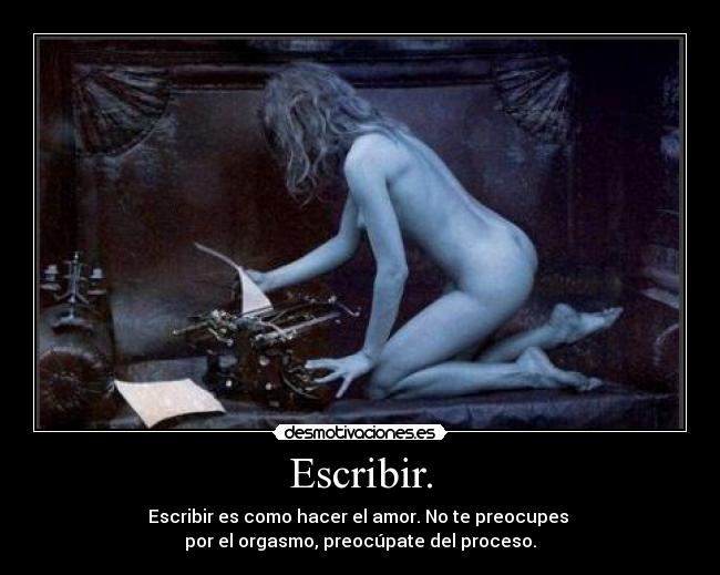 Escribir. - Escribir es como hacer el amor. No te preocupes
por el orgasmo, preocúpate del proceso.