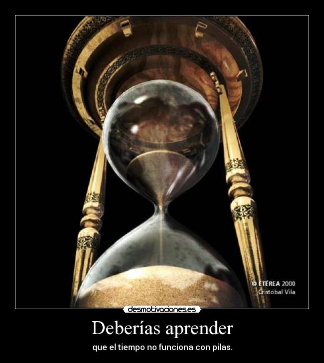 Deberías aprender - que el tiempo no funciona con pilas.
