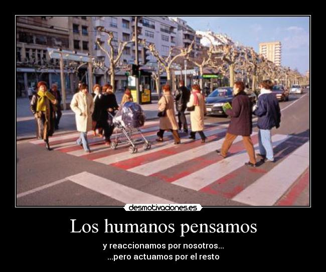 Los humanos pensamos - y reaccionamos por nosotros...
...pero actuamos por el resto