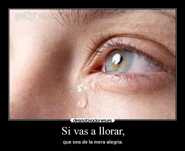 Si vas a llorar, - que sea de la mera alegria.