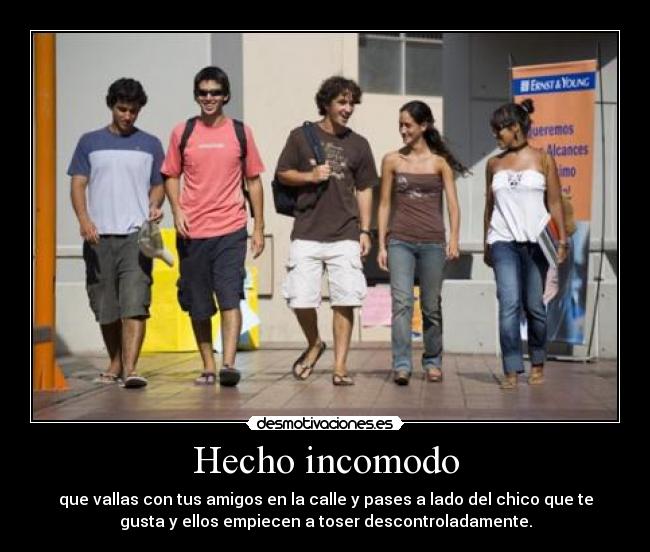 Hecho incomodo - que vallas con tus amigos en la calle y pases a lado del chico que te
gusta y ellos empiecen a toser descontroladamente.