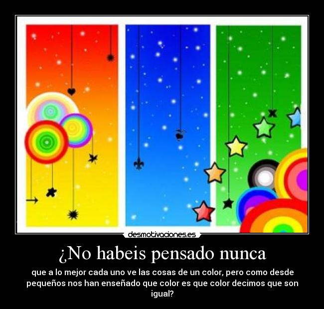 ¿No habeis pensado nunca - que a lo mejor cada uno ve las cosas de un color, pero como desde
pequeños nos han enseñado que color es que color decimos que son
igual?