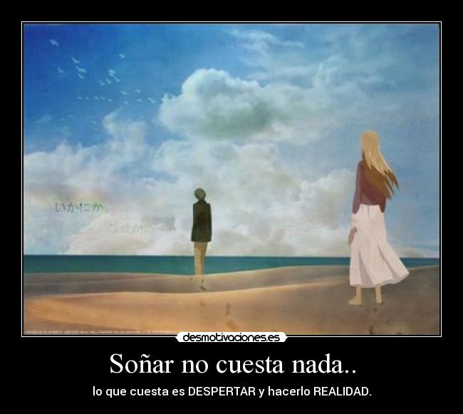 Soñar no cuesta nada.. - lo que cuesta es DESPERTAR y hacerlo REALIDAD.