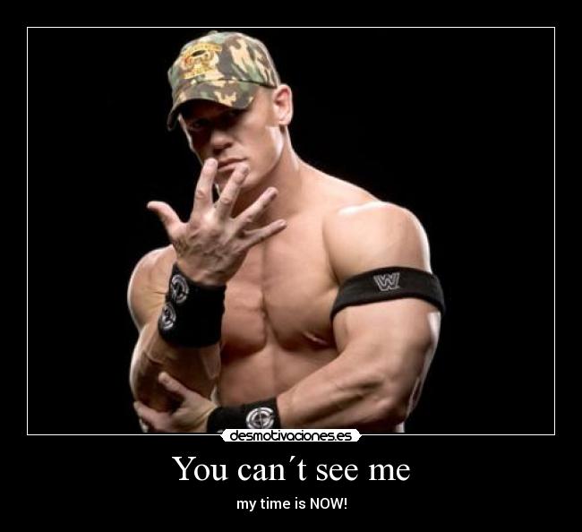 You can´t see me - my time is NOW!