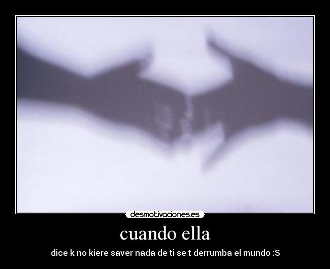 cuando ella - dice k no kiere saver nada de ti se t derrumba el mundo :S