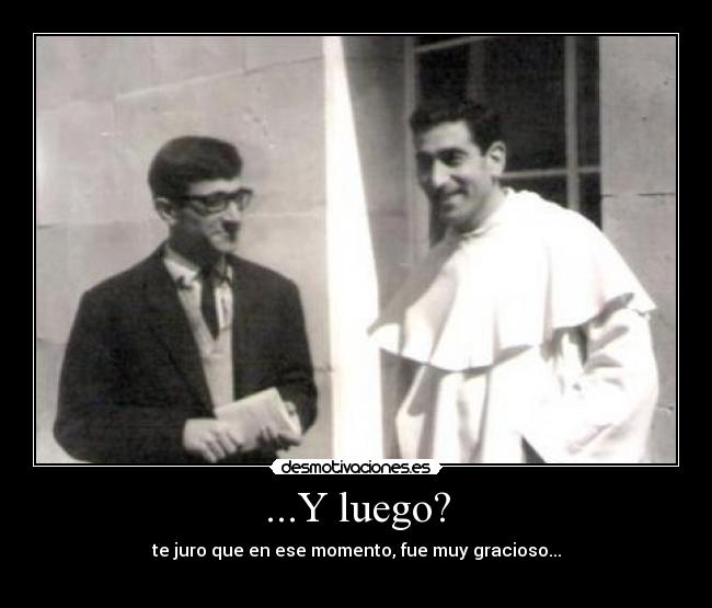...Y luego? - te juro que en ese momento, fue muy gracioso...