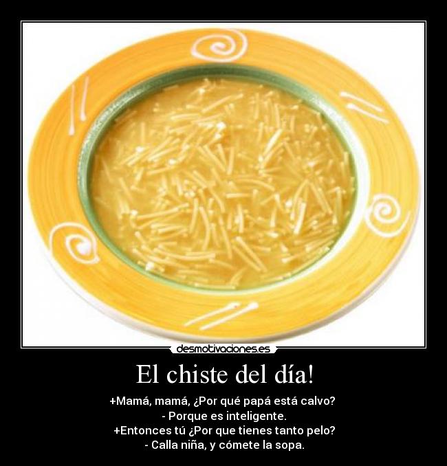 El chiste del día! - +Mamá, mamá, ¿Por qué papá está calvo?
- Porque es inteligente.
+Entonces tú ¿Por que tienes tanto pelo?
- Calla niña, y cómete la sopa.