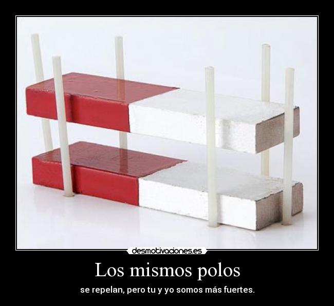 Los mismos polos - se repelan, pero tu y yo somos más fuertes.